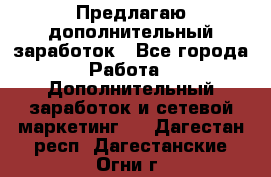 Предлагаю дополнительный заработок - Все города Работа » Дополнительный заработок и сетевой маркетинг   . Дагестан респ.,Дагестанские Огни г.